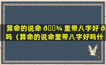 算命的说命 🌾 里带八字好 🐛 吗（算命的说命里带八字好吗什么意思）